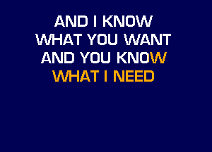 AND I KNOW
WHAT YOU WANT
AND YOU KNOW

WHAT I NEED