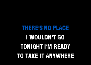 THERE'S H0 PLACE

I IMOULDN'T GO
TONIGHT I'M READY
TO TAKE IT ANYWHERE
