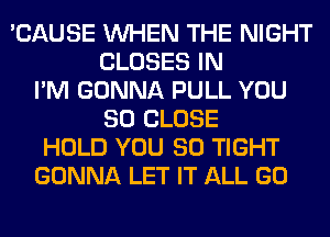 'CAUSE WHEN THE NIGHT
CLOSES IN
I'M GONNA PULL YOU
SO CLOSE
HOLD YOU SO TIGHT
GONNA LET IT ALL GO