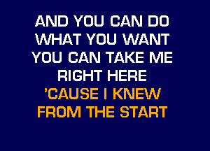 AND YOU CAN DO
WHAT YOU WANT
YOU CAN TAKE ME
RIGHT HERE
'CAUSE I KNEW
FROM THE START