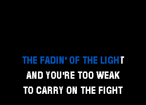 THE FADIN' OF THE LIGHT
AND YOU'RE T00 WEAK
TO CARRY ON THE FIGHT