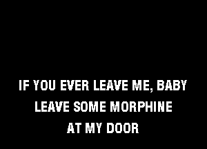 IF YOU EVER LEAVE ME, BABY
LEAVE SOME MORPHIHE
AT MY DOOR