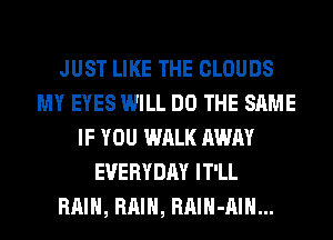 JUST LIKE THE CLOUDS
MY EYES WILL DO THE SAME
IF YOU WALK AWAY
EVERYDAY IT'LL
RAIN, RAIN, RAIH-AIH...