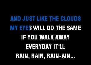 AND JUST LIKE THE CLOUDS
MY EYES WILL DO THE SAME
IF YOU WALK AWAY
EVERYDAY IT'LL
RAIN, RAIN, RAIH-AIH...