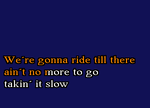 XVe're gonna ride till there
ain't no more to go
takin' it slow