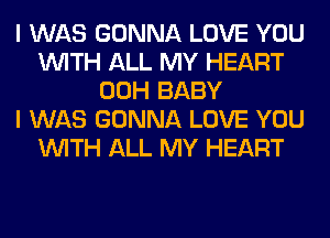 I WAS GONNA LOVE YOU
WITH ALL MY HEART
00H BABY
I WAS GONNA LOVE YOU
WITH ALL MY HEART