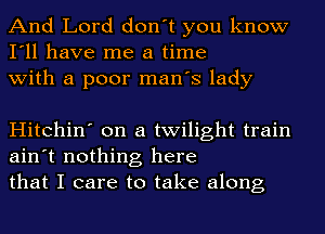 And Lord don't you know
I'll have me a time
with a poor man's lady

Hitchin' on a twilight train
ain't nothing here
that I care to take along