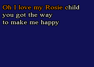 Oh I love my Rosie child
you got the way
to make me happy