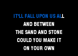 IT'LL FALL UPON US ALL
AND BETWEEN
THE SAND AND STONE
COULD YOU MAKE IT

ON YOUR OWN l