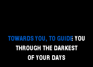 TOWARDS YOU, TO GUIDE YOU
THROUGH THE DARKEST
OF YOUR DAYS