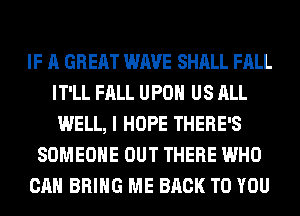 IF A GREAT WAVE SHALL FALL
IT'LL FALL UPON US ALL
WELL, I HOPE THERE'S
SOMEONE OUT THERE WHO
CAN BRING ME BACK TO YOU