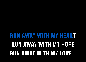 RUN AWAY WITH MY HEART
RUN AWAY WITH MY HOPE
RUN AWAY WITH MY LOVE...