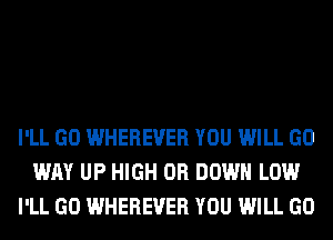 I'LL GO WHEREVER YOU WILL GO
WAY UP HIGH 0R DOWN LOW
I'LL GO WHEREVER YOU WILL GO
