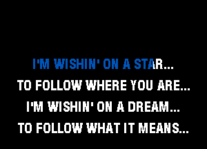 I'M WISHIH' ON A STAR...
TO FOLLOW WHERE YOU ARE...
I'M WISHIH' ON A DREAM...
TO FOLLOW WHAT IT MEANS...