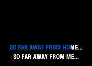 SO FAR AWAY FROM HOME...
SO FAR AWAY FROM ME...