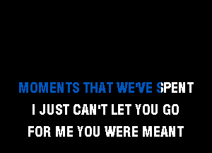 MOMENTS THAT WE'VE SPENT
I JUST CAN'T LET YOU GO
FOR ME YOU WERE MEANT