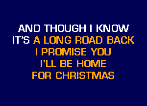 AND THOUGH I KNOW
IT'S A LONG ROAD BACK
I PROMISE YOU
I'LL BE HOME
FOR CHRISTMAS