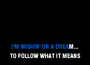 I'M WISHIH' ON A DREAM...
TO FOLLOW WHAT IT MEANS