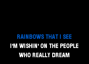 RAINBOWS THAT I SEE
I'M WISHIH' ON THE PEOPLE

WHO REALLY DREAM l