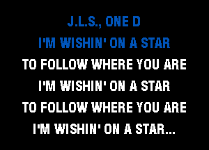 J.L.S., OHE D
I'M WISHIH' ON A STAR
TO FOLLOW WHERE YOU ARE
I'M WISHIH' ON A STAR
TO FOLLOW WHERE YOU ARE
I'M WISHIH' ON A STAR...