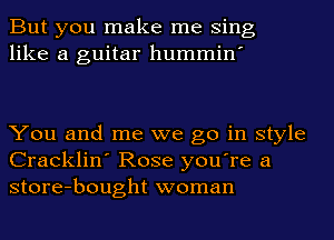 But you make me Sing
like a guitar hummin'

You and me we go in style
Cracklin' Rose you're a
store-bought woman