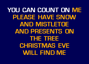 YOU CAN COUNT ON ME
PLEASE HAVE SNOW
AND MISTLETOE
AND PRESENTS ON
THE TREE
CHRISTMAS EVE
WILL FIND ME