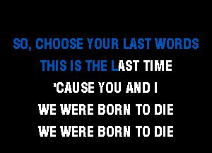 SO, CHOOSE YOUR LAST WORDS
THIS IS THE LAST TIME
'CAUSE YOU AND I
WE WERE BORN TO DIE
WE WERE BORN TO DIE