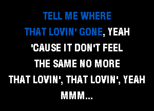 TELL ME WHERE
THAT LOVIH' GONE, YEAH
'CAUSE IT DON'T FEEL
THE SAME NO MORE
THAT LOVI H ', THAT LOVI H ', YEAH
MMM...