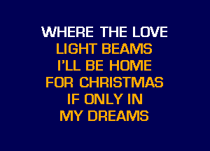 WHERE THE LOVE
LIGHT BEAMS
I'LL BE HOME

FOR CHRISTMAS

IF ONLY IN
MY DREAMS

g