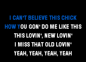 I CAN'T BELIEVE THIS CHICK
HOW YOU GOH' DO ME LIKE THIS
THIS LOVIH', HEW LOVIH'

I MISS THAT OLD LOVIH'
YEAH, YEAH, YEAH, YEAH