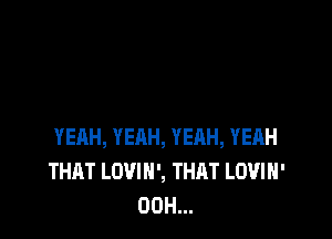 YEAH, YEAH, YEHH, YEAH
THAT LOVIN', THAT LOVIH'
00H...