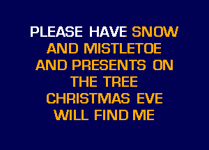 PLEASE HAVE SNOW
AND MISTLETOE
AND PRESENTS ON
THE TREE
CHRISTMAS EVE
WILL FIND ME