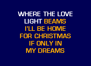 WHERE THE LOVE
LIGHT BEAMS
I'LL BE HOME

FOR CHRISTMAS

IF ONLY IN
MY DREAMS

g