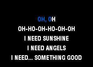 OH, OH
DH-HO-OH-HO-OH-OH
I NEED SUNSHINE
I NEED ANGELS

I NEED... SOMETHING GOOD I