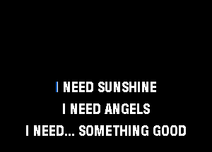 INEED SUNSHINE
I NEED ANGELS
I NEED... SOMETHING GOOD