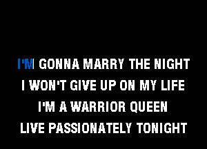 I'M GONNA MARRY THE NIGHT
I WON'T GIVE UP ON MY LIFE
I'M A WARRIOR QUEEN
LIVE PASSIOHATELY TONIGHT