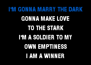 I'M GONNA MARRY THE DARK
GONNA MAKE LOVE
TO THE STARK
I'M A SOLDIER TO MY
OWN EMPTIHESS
I AM A WINNER