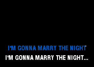 I'M GONNA MABRY THE NIGHT
I'M GONNA MARHY THE NIGHT...