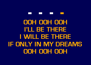 OOH OOH OOH
I'LL BE THERE
I WILL BE THERE
IF ONLY IN MY DREAMS
OOH OOH OOH