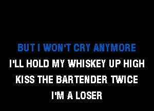BUT I WON'T CRY AHYMORE
I'LL HOLD MY WHISKEY UP HIGH
KISS THE BARTEHDER TWICE
I'M A LOSER