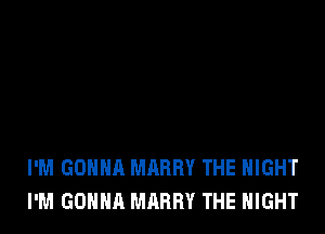 I'M GONNA MABRY THE NIGHT
I'M GONNA MARRY THE NIGHT