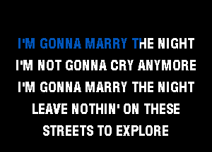 I'M GONNA MARRY THE NIGHT
I'M NOT GONNA CRY AHYMORE
I'M GONNA MARRY THE NIGHT
LEAVE HOTHlH' ON THESE
STREETS T0 EXPLORE
