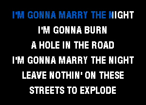 I'M GONNA MARRY THE NIGHT
I'M GONNA BURN
A HOLE IN THE ROAD
I'M GONNA MARRY THE NIGHT
LEAVE HOTHlH' ON THESE
STREETS T0 EXPLODE