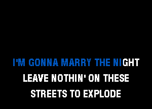 I'M GONNA MARRY THE NIGHT
LEAVE HOTHlH' ON THESE
STREETS T0 EXPLODE