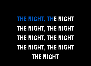 THE NIGHT, THE NIGHT
THE NIGHT, THE NIGHT
THE NIGHT, THE NIGHT
THE NIGHT, THE NIGHT

THE NIGHT l
