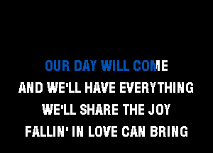 OUR DAY WILL COME
AND WE'LL HAVE EVERYTHING
WE'LL SHARE THE JOY
FALLIH' IN LOVE CAN BRING