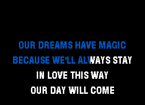 OUR DREAMS HAVE MAGIC
BECAU SE WE'LL ALWAYS STAY
IN LOVE THIS WAY
OUR DAY WILL COME