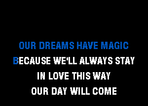 OUR DREAMS HAVE MAGIC
BECAU SE WE'LL ALWAYS STAY
IN LOVE THIS WAY
OUR DAY WILL COME