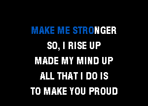 MAKE ME STRONGER
SO, I RISE UP

MADE MY MIND UP
ALL THAT I DO IS
TO MAKE YOU PROUD