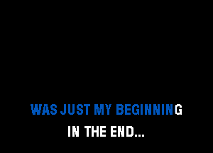 WASJUST MY BEGINNING
IN THE END...